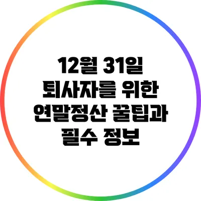 12월 31일 퇴사자를 위한 연말정산 꿀팁과 필수 정보
