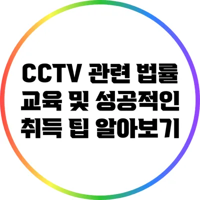 CCTV 관련 법률 교육 및 성공적인 취득 팁 알아보기