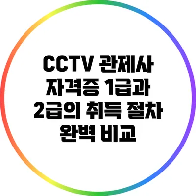 CCTV 관제사 자격증 1급과 2급의 취득 절차 완벽 비교