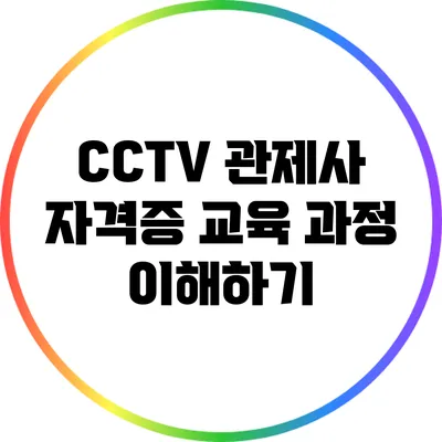 CCTV 관제사 자격증 교육 과정 이해하기