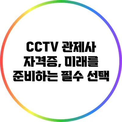 CCTV 관제사 자격증, 미래를 준비하는 필수 선택