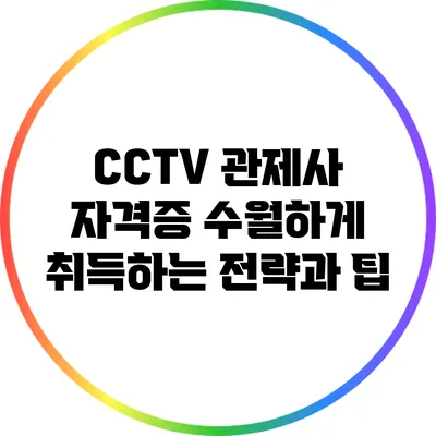 CCTV 관제사 자격증 수월하게 취득하는 전략과 팁
