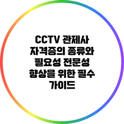 CCTV 관제사 자격증의 종류와 필요성: 전문성 향상을 위한 필수 가이드