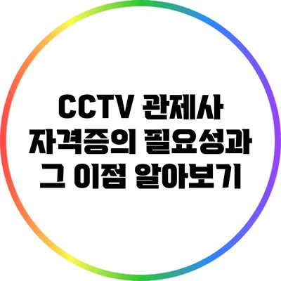 CCTV 관제사 자격증의 필요성과 그 이점 알아보기
