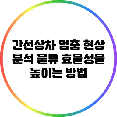 간선상차 멈춤 현상 분석: 물류 효율성을 높이는 방법
