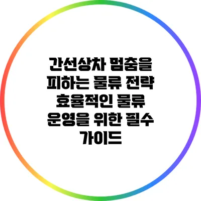 간선상차 멈춤을 피하는 물류 전략: 효율적인 물류 운영을 위한 필수 가이드