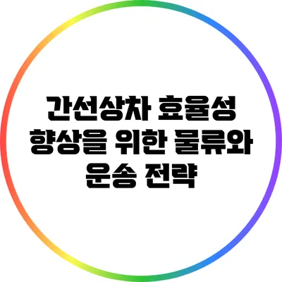 간선상차 효율성 향상을 위한 물류와 운송 전략