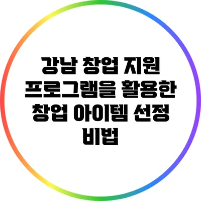 강남 창업 지원 프로그램을 활용한 창업 아이템 선정 비법