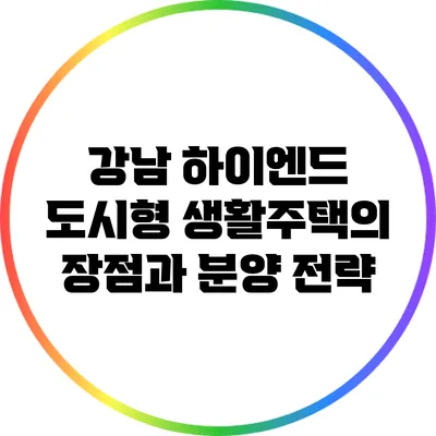 강남 하이엔드 도시형 생활주택의 장점과 분양 전략