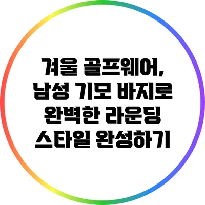 겨울 골프웨어, 남성 기모 바지로 완벽한 라운딩 스타일 완성하기