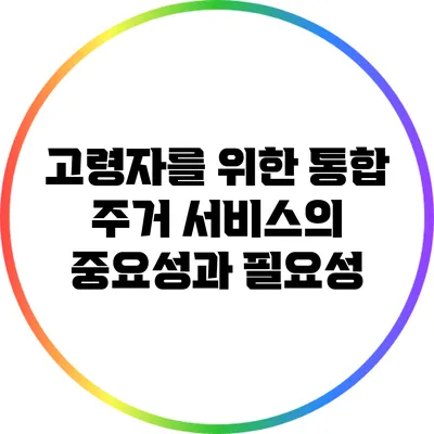 고령자를 위한 통합 주거 서비스의 중요성과 필요성