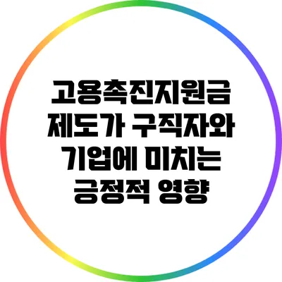 고용촉진지원금 제도가 구직자와 기업에 미치는 긍정적 영향