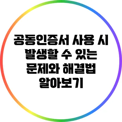 공동인증서 사용 시 발생할 수 있는 문제와 해결법 알아보기