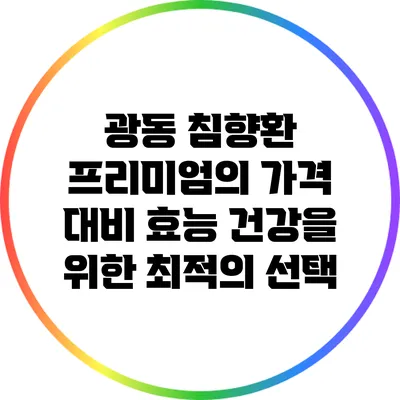 광동 침향환 프리미엄의 가격 대비 효능: 건강을 위한 최적의 선택