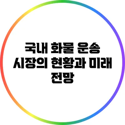국내 화물 운송 시장의 현황과 미래 전망