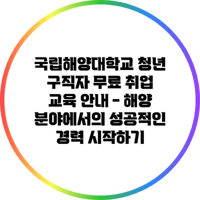 국립해양대학교 청년 구직자 무료 취업 교육 안내 - 해양 분야에서의 성공적인 경력 시작하기