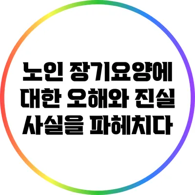 노인 장기요양에 대한 오해와 진실: 사실을 파헤치다