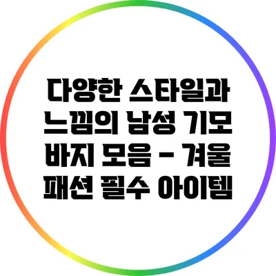 다양한 스타일과 느낌의 남성 기모 바지 모음 – 겨울 패션 필수 아이템