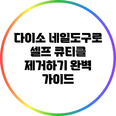 다이소 네일도구로 셀프 큐티클 제거하기 완벽 가이드