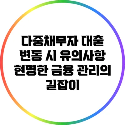 다중채무자 대출 변동 시 유의사항: 현명한 금융 관리의 길잡이