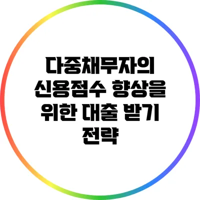 다중채무자의 신용점수 향상을 위한 대출 받기 전략