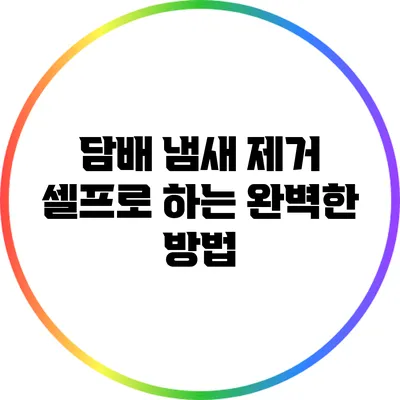 담배 냄새 제거: 셀프로 하는 완벽한 방법