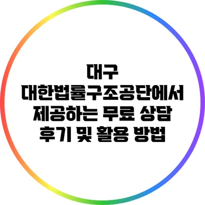 대구 대한법률구조공단에서 제공하는 무료 상담 후기 및 활용 방법