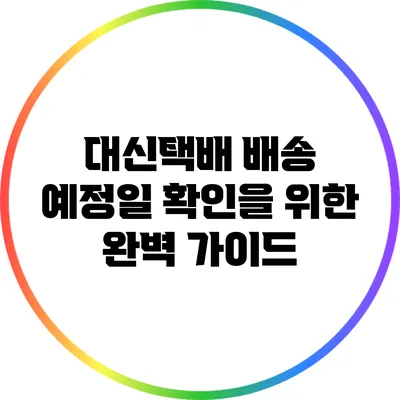 대신택배 배송 예정일 확인을 위한 완벽 가이드