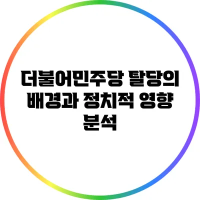 더불어민주당 탈당의 배경과 정치적 영향 분석