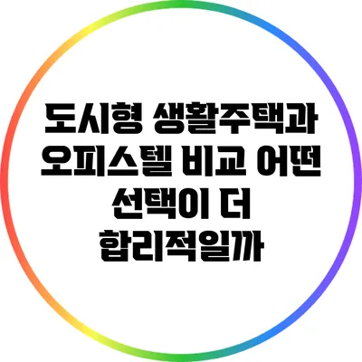 도시형 생활주택과 오피스텔 비교: 어떤 선택이 더 합리적일까?