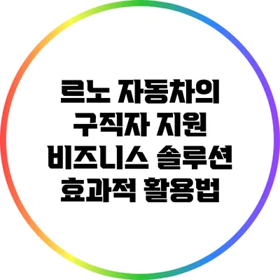 르노 자동차의 구직자 지원 비즈니스 솔루션 효과적 활용법