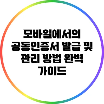 모바일에서의 공동인증서 발급 및 관리 방법 완벽 가이드