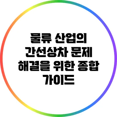 물류 산업의 간선상차 문제 해결을 위한 종합 가이드