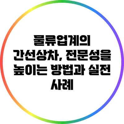 물류업계의 간선상차, 전문성을 높이는 방법과 실전 사례