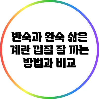 반숙과 완숙: 삶은 계란 껍질 잘 까는 방법과 비교