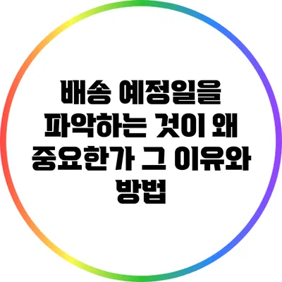 배송 예정일을 파악하는 것이 왜 중요한가? 그 이유와 방법