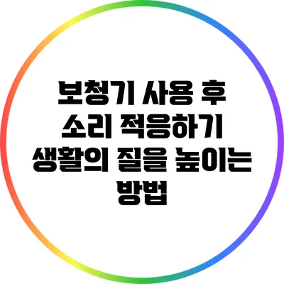보청기 사용 후 소리 적응하기: 생활의 질을 높이는 방법