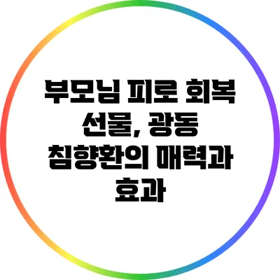 부모님 피로 회복 선물, 광동 침향환의 매력과 효과