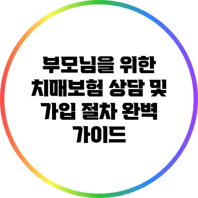 부모님을 위한 치매보험: 상담 및 가입 절차 완벽 가이드