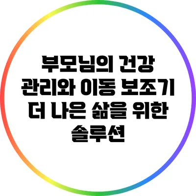 부모님의 건강 관리와 이동 보조기: 더 나은 삶을 위한 솔루션