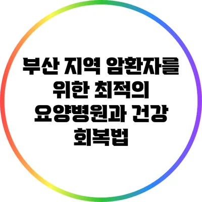 부산 지역 암환자를 위한 최적의 요양병원과 건강 회복법