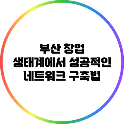 부산 창업 생태계에서 성공적인 네트워크 구축법