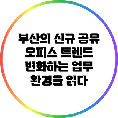 부산의 신규 공유 오피스 트렌드: 변화하는 업무 환경을 읽다