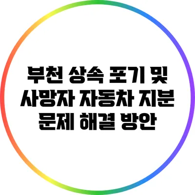부천 상속 포기 및 사망자 자동차 지분 문제 해결 방안