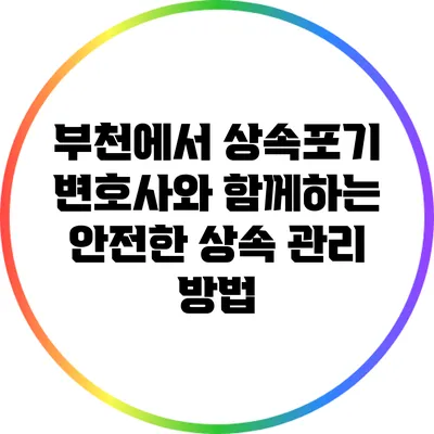 부천에서 상속포기 변호사와 함께하는 안전한 상속 관리 방법
