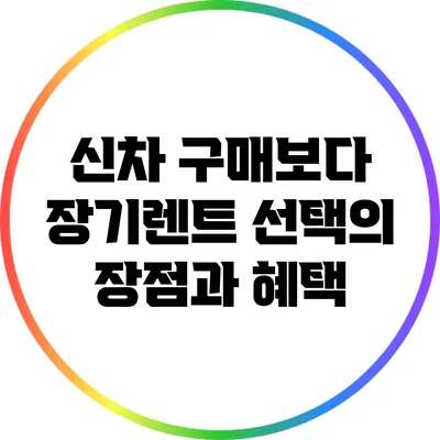 신차 구매보다 장기렌트 선택의 장점과 혜택