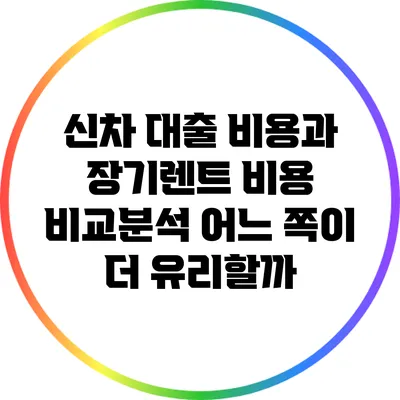 신차 대출 비용과 장기렌트 비용 비교분석: 어느 쪽이 더 유리할까?