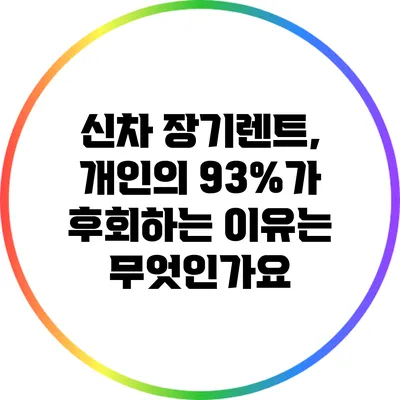 신차 장기렌트, 개인의 93%가 후회하는 이유는 무엇인가요?