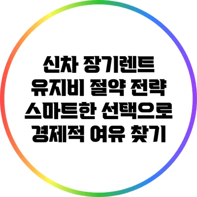 신차 장기렌트 유지비 절약 전략: 스마트한 선택으로 경제적 여유 찾기