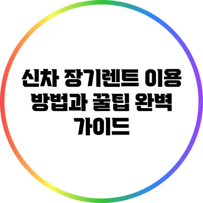 신차 장기렌트 이용 방법과 꿀팁 완벽 가이드